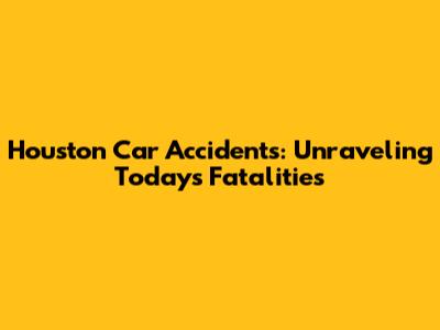 Houston Car Accidents: Unraveling Today's Fatalities