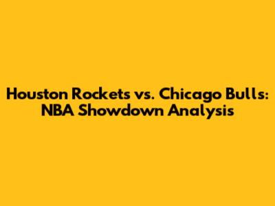 Houston Rockets vs. Chicago Bulls: NBA Showdown Analysis