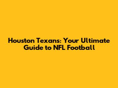 Houston Texans: Your Ultimate Guide to NFL Football