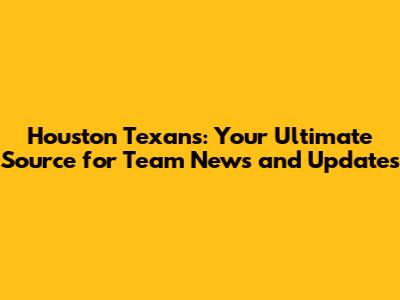 Houston Texans: Your Ultimate Source for Team News and Updates
