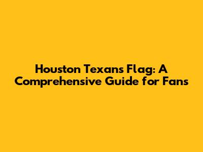 Houston Texans Flag: A Comprehensive Guide for Fans