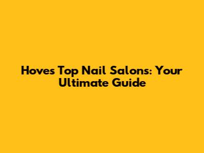 Hove's Top Nail Salons: Your Ultimate Guide