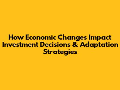 How Economic Changes Impact Investment Decisions & Adaptation Strategies