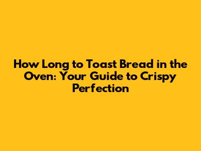 How Long to Toast Bread in the Oven: Your Guide to Crispy Perfection