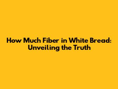 How Much Fiber in White Bread: Unveiling the Truth