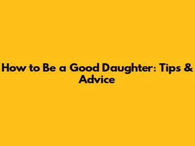 How to Be a Good Daughter: Tips & Advice