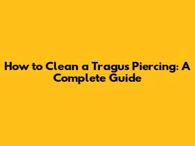 How to Clean a Tragus Piercing: A Complete Guide
