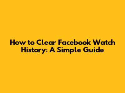 How to Clear Facebook Watch History: A Simple Guide