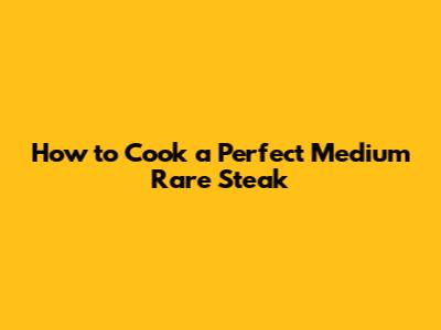 How to Cook a Perfect Medium Rare Steak