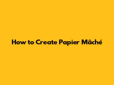 How to Create Papier Mâché