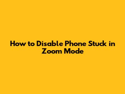 How to Disable Phone Stuck in Zoom Mode