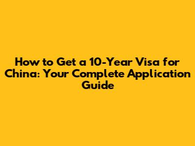 How to Get a 10-Year Visa for China: Your Complete Application Guide