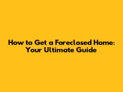How to Get a Foreclosed Home: Your Ultimate Guide