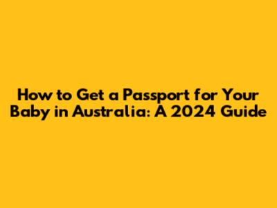 How to Get a Passport for Your Baby in Australia: A 2024 Guide
