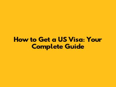 How to Get a US Visa: Your Complete Guide
