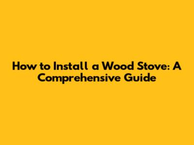 How to Install a Wood Stove: A Comprehensive Guide