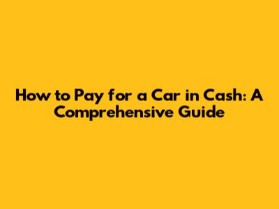 How to Pay for a Car in Cash: A Comprehensive Guide