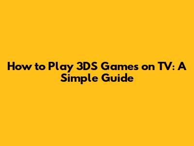 How to Play 3DS Games on TV: A Simple Guide