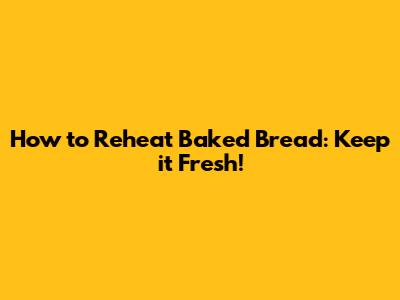 How to Reheat Baked Bread: Keep it Fresh!