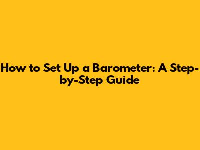 How to Set Up a Barometer: A Step-by-Step Guide