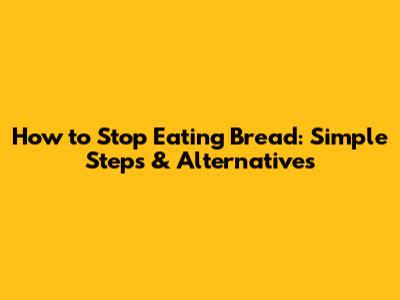 How to Stop Eating Bread: Simple Steps & Alternatives