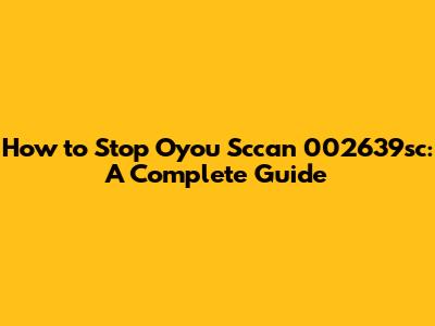 How to Stop Oyou Sccan 002639sc: A Complete Guide