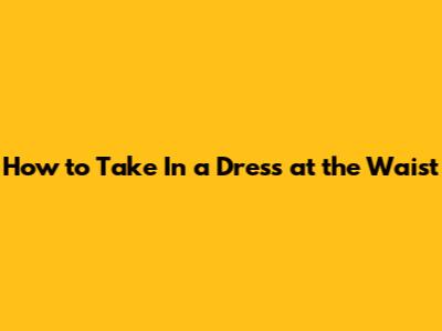 How to Take In a Dress at the Waist