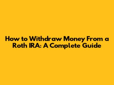 How to Withdraw Money From a Roth IRA: A Complete Guide
