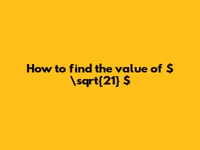 How to find the value of $ \sqrt{21} $