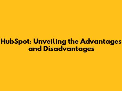 HubSpot: Unveiling the Advantages and Disadvantages