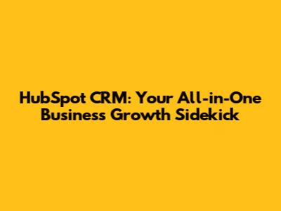 HubSpot CRM: Your All-in-One Business Growth Sidekick