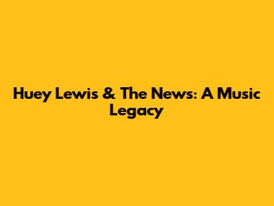 Huey Lewis & The News: A Music Legacy