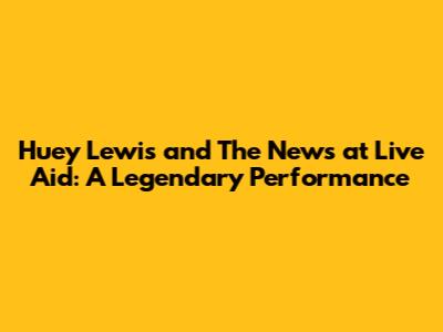 Huey Lewis and The News at Live Aid: A Legendary Performance
