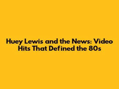 Huey Lewis and the News: Video Hits That Defined the 80s