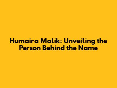 Humaira Malik: Unveiling the Person Behind the Name