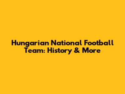 Hungarian National Football Team: History & More