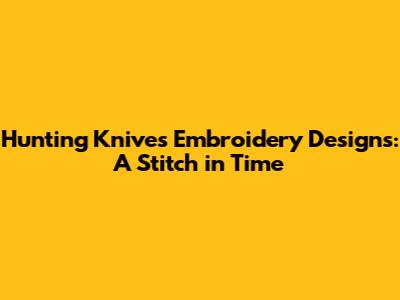 Hunting Knives Embroidery Designs: A Stitch in Time