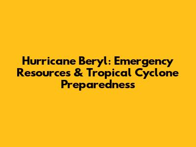 Hurricane Beryl: Emergency Resources & Tropical Cyclone Preparedness