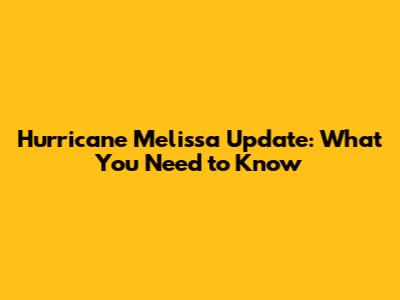 Hurricane Melissa Update: What You Need to Know