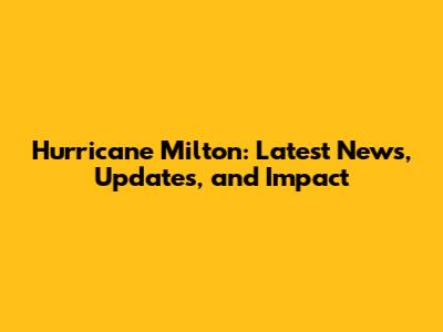 Hurricane Milton: Latest News, Updates, and Impact