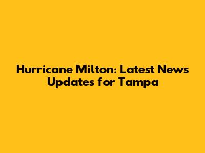 Hurricane Milton: Latest News Updates for Tampa