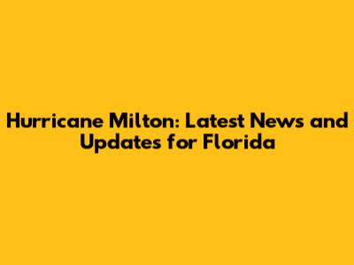 Hurricane Milton: Latest News and Updates for Florida