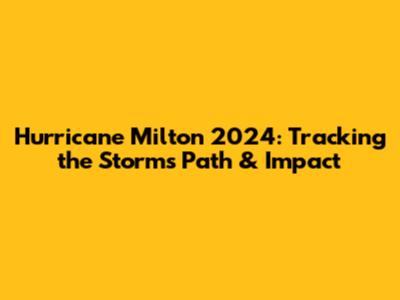Hurricane Milton 2024: Tracking the Storm's Path & Impact