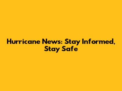 Hurricane News: Stay Informed, Stay Safe
