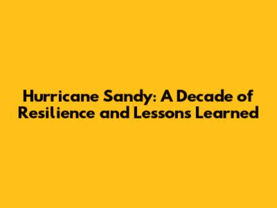 Hurricane Sandy: A Decade of Resilience and Lessons Learned