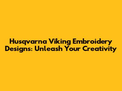 Husqvarna Viking Embroidery Designs: Unleash Your Creativity