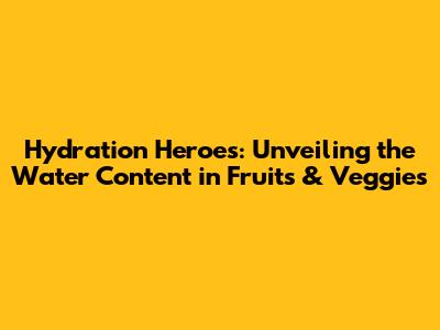 Hydration Heroes: Unveiling the Water Content in Fruits & Veggies