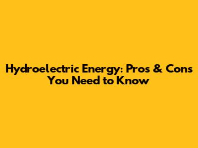 Hydroelectric Energy: Pros & Cons You Need to Know