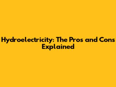 Hydroelectricity: The Pros and Cons Explained