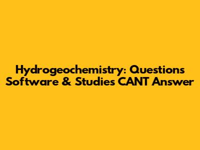 Hydrogeochemistry: Questions Software & Studies CAN'T Answer